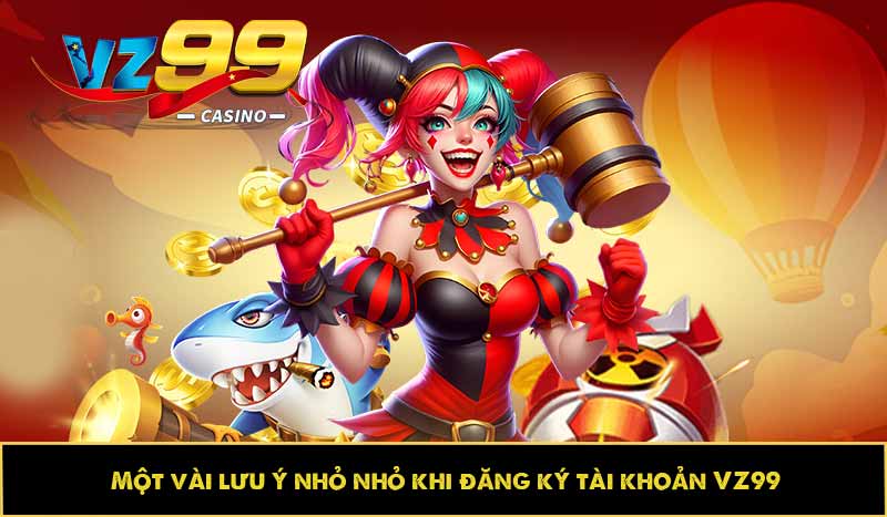 Hướng dẫn đăng ký VZ99 nhanh, chuẩn xác và thuận tiện nhất 11 Một vài lưu ý nhỏ nhỏ khi đăng ký tài khoản VZ99